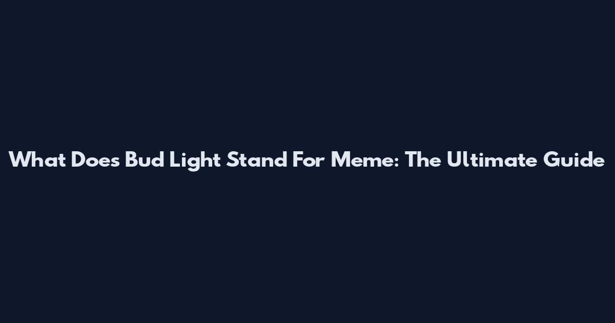 What Does Bud Light Stand For Meme: The Ultimate Guide