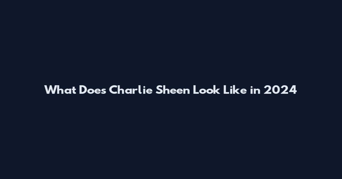 What Does Charlie Sheen Look Like in 2024