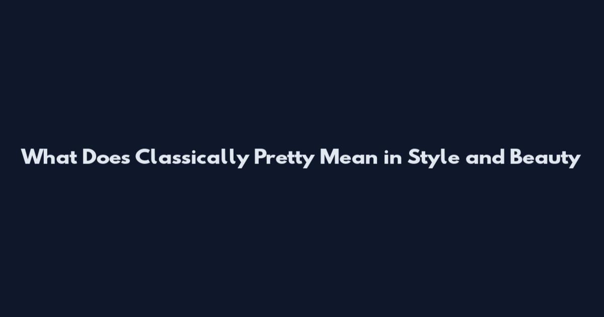 What Does Classically Pretty Mean in Style and Beauty