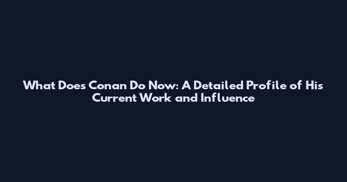 What Does Conan Do Now: A Detailed Profile of His Current Work and Influence