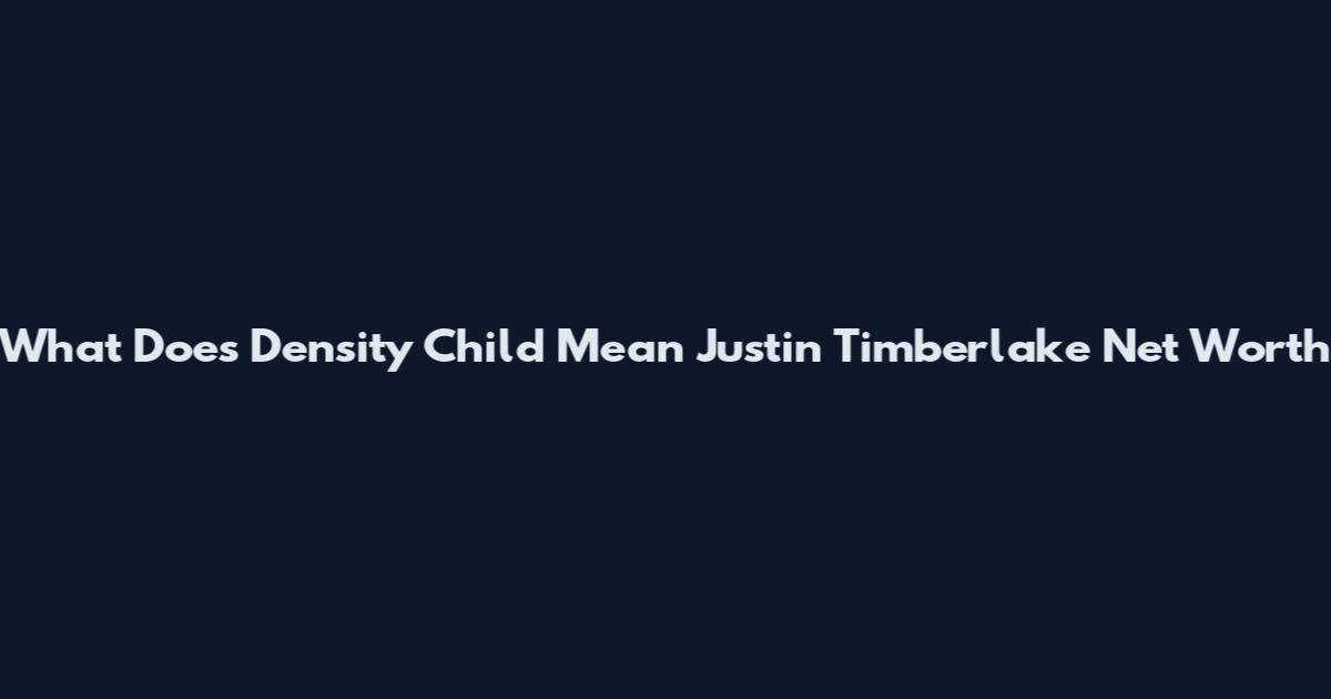 What Does Density Child Mean Justin Timberlake Net Worth