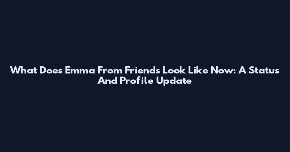 What Does Emma From Friends Look Like Now: A Status And Profile Update