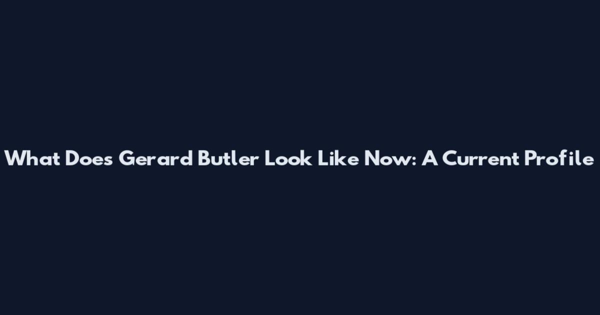 What Does Gerard Butler Look Like Now: A Current Profile