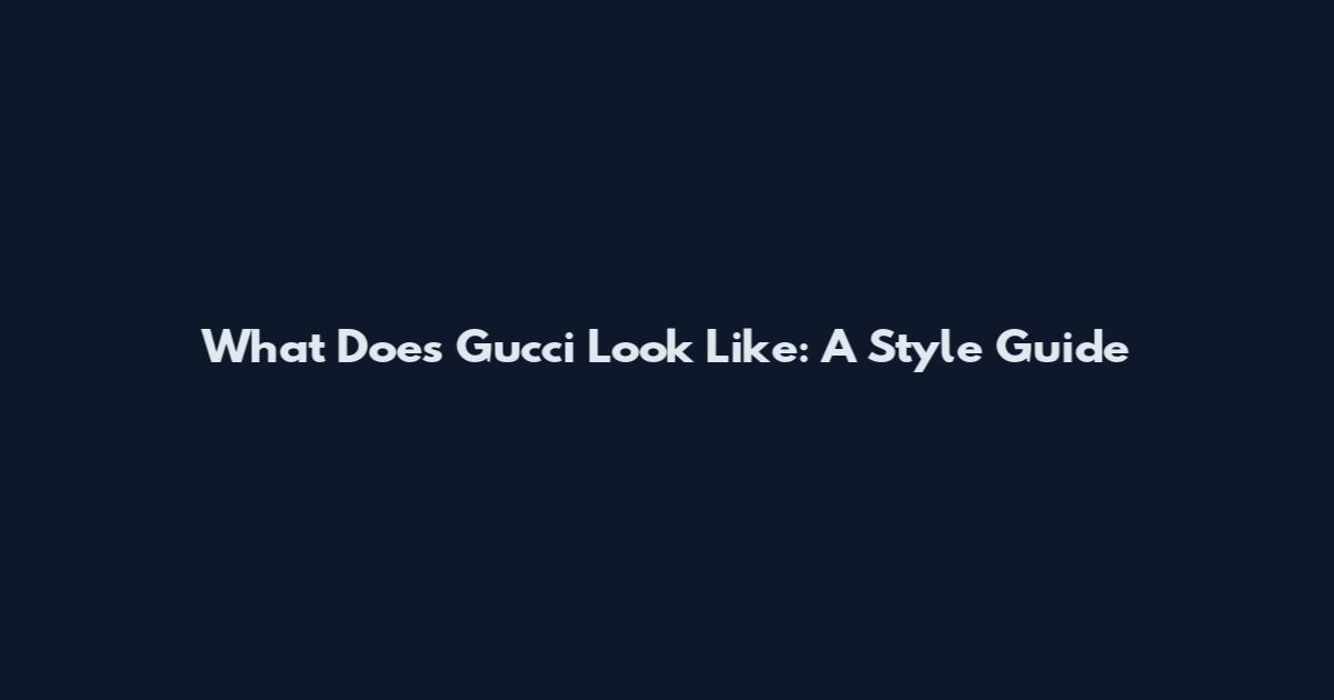 What Does Gucci Look Like: A Style Guide