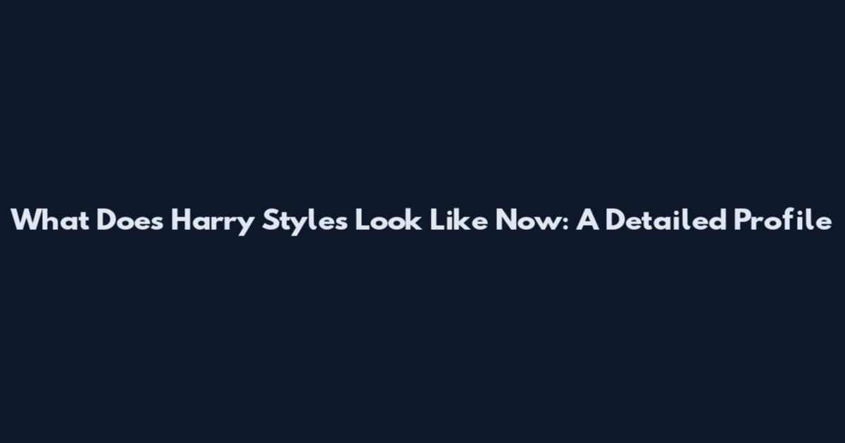 What Does Harry Styles Look Like Now: A Detailed Profile
