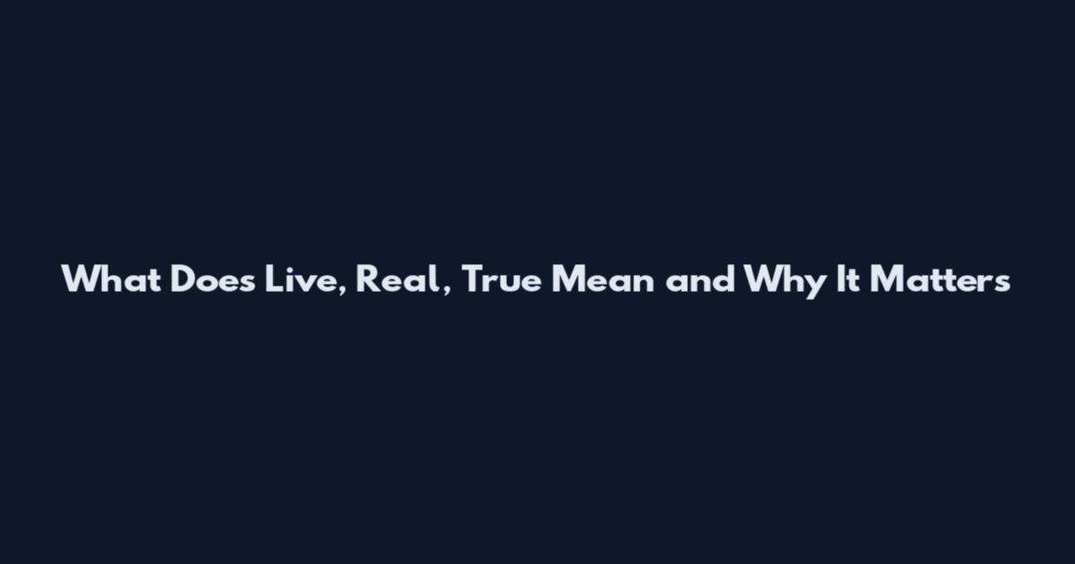 What Does Live, Real, True Mean and Why It Matters