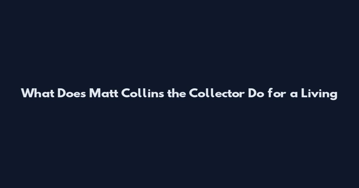 What Does Matt Collins the Collector Do for a Living
