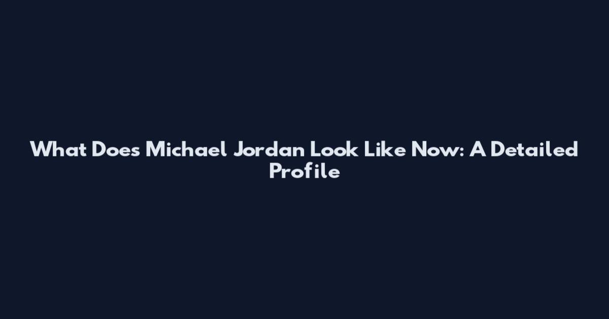 What Does Michael Jordan Look Like Now: A Detailed Profile