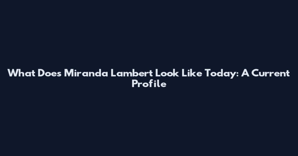 What Does Miranda Lambert Look Like Today: A Current Profile