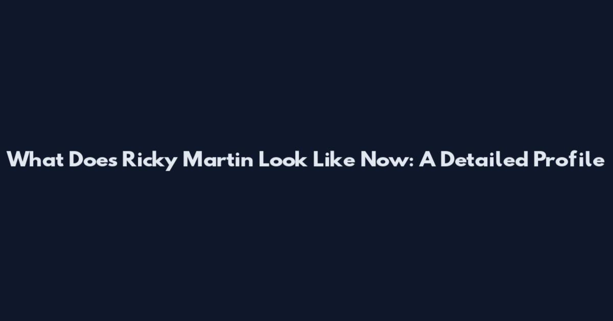What Does Ricky Martin Look Like Now: A Detailed Profile