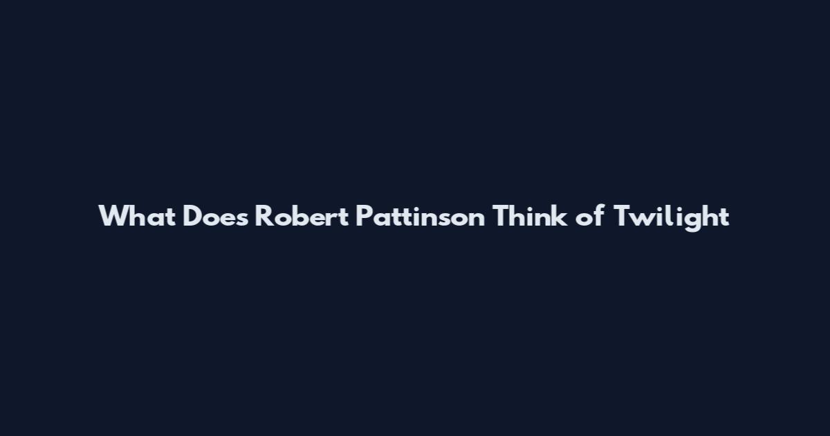 What Does Robert Pattinson Think of Twilight