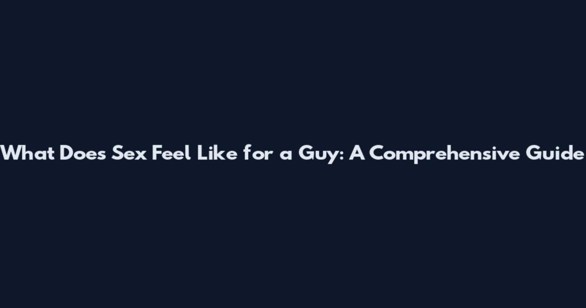 What Does Sex Feel Like for a Guy: A Comprehensive Guide