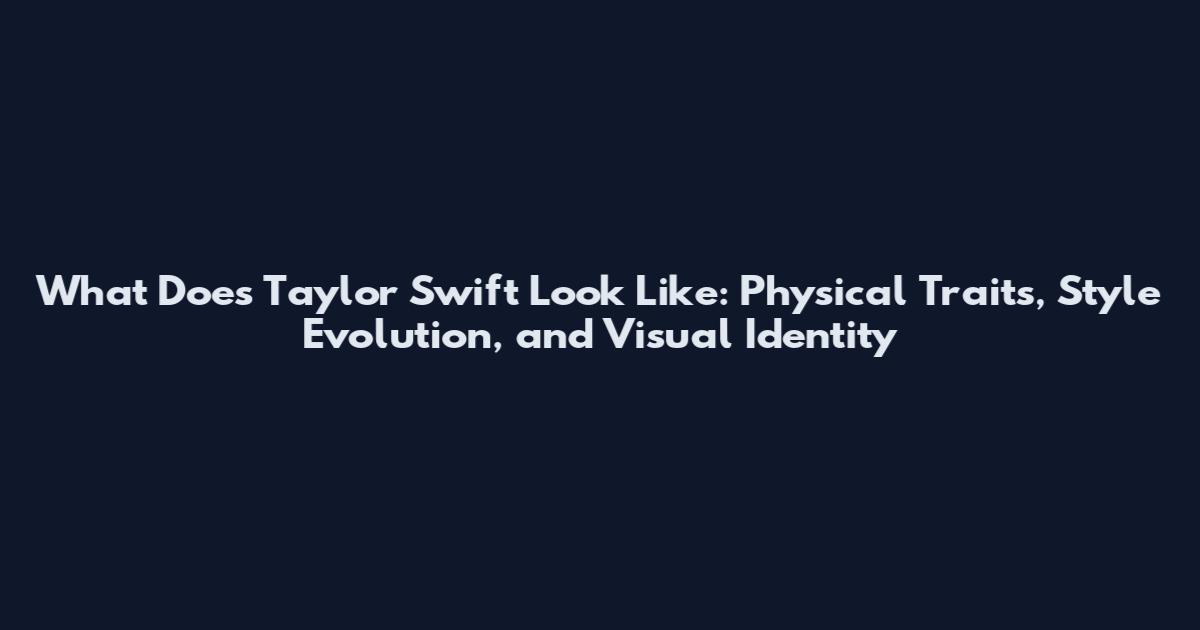 What Does Taylor Swift Look Like: Physical Traits, Style Evolution, and Visual Identity