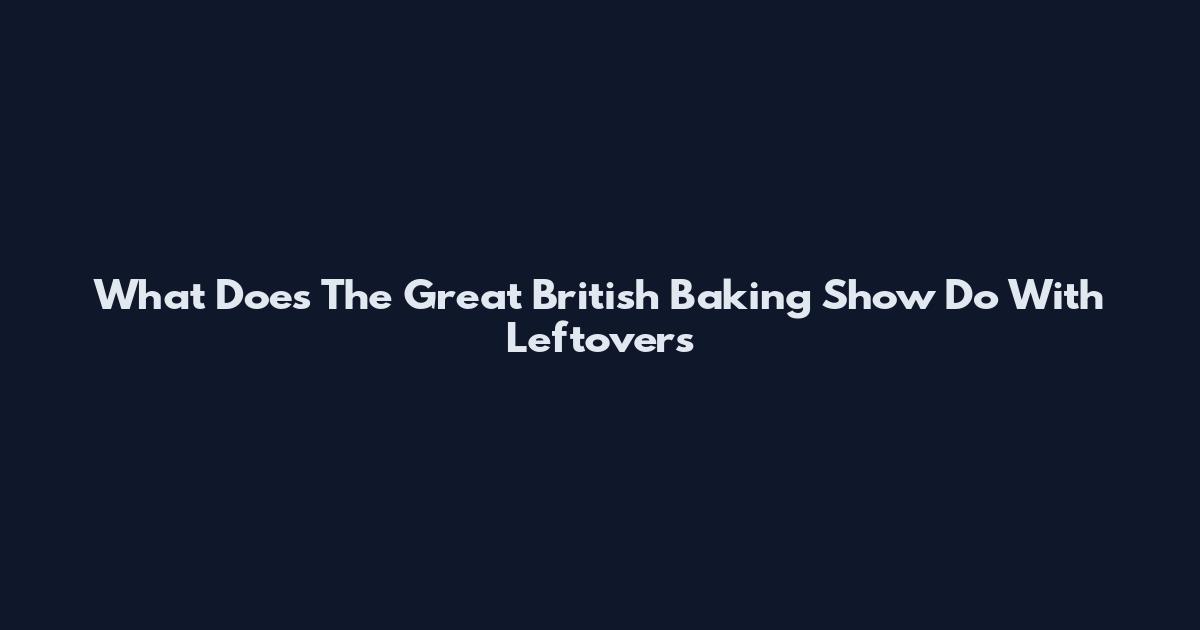 What Does The Great British Baking Show Do With Leftovers