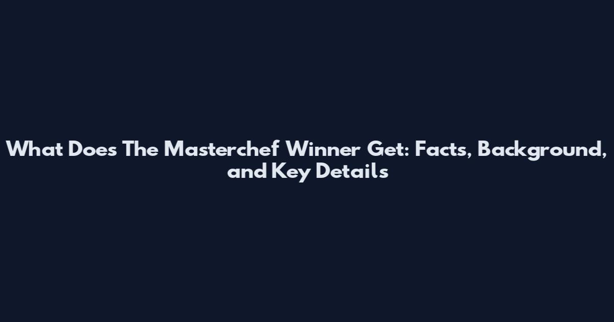 What Does The Masterchef Winner Get: Facts, Background, and Key Details