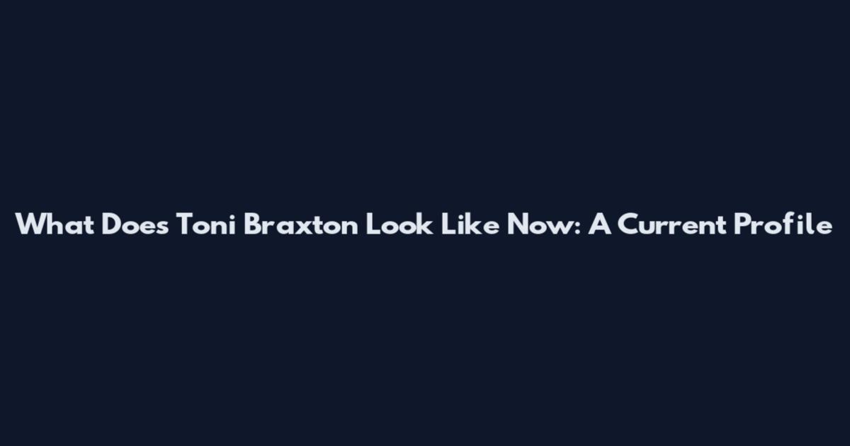 What Does Toni Braxton Look Like Now: A Current Profile