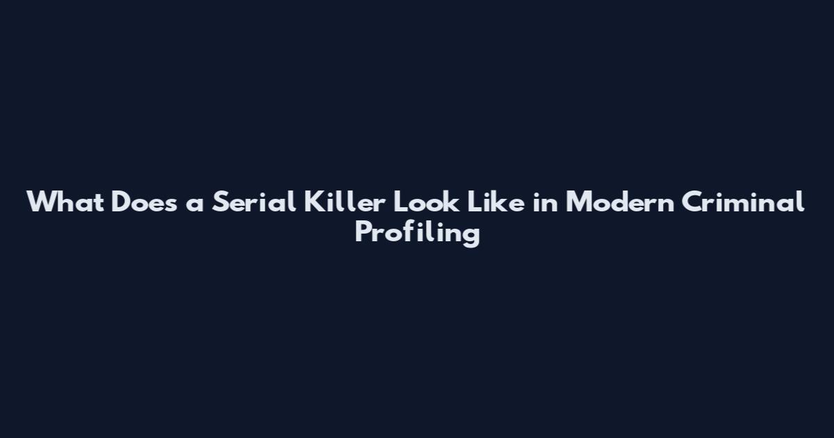 What Does a Serial Killer Look Like in Modern Criminal Profiling