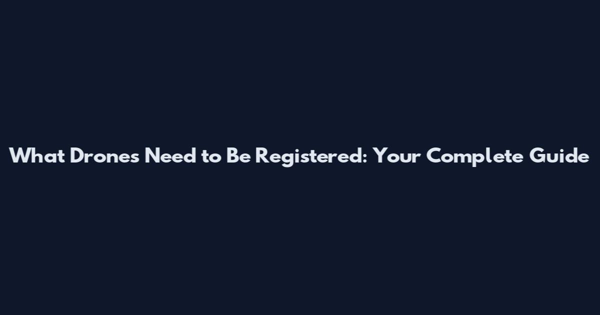 What Drones Need to Be Registered: Your Complete Guide