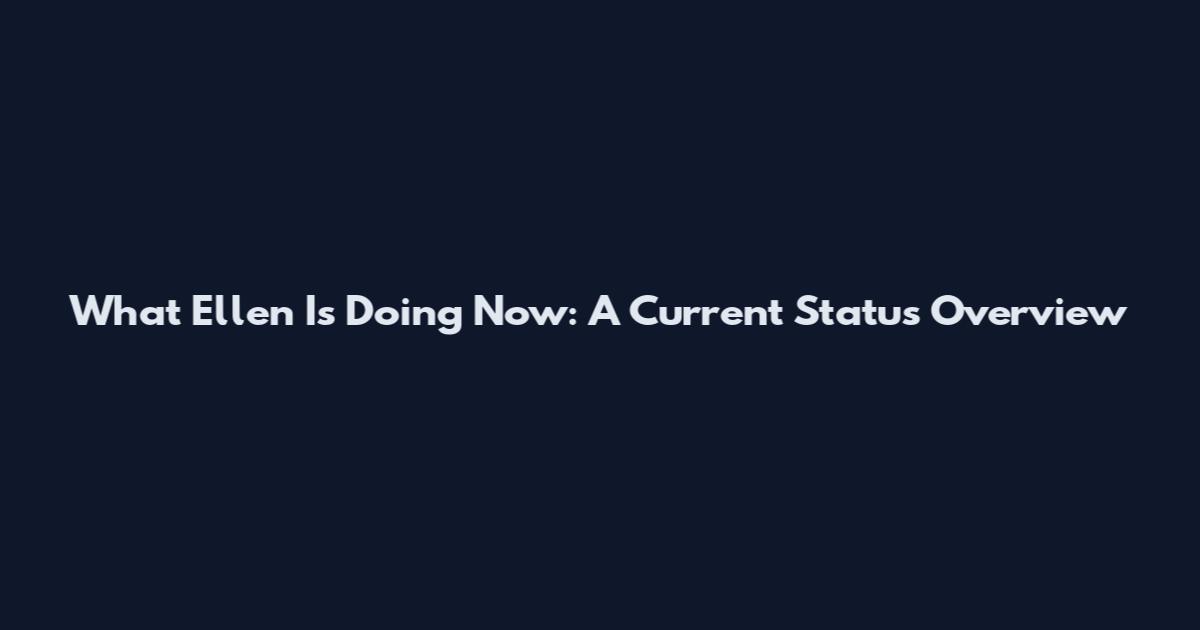 What Ellen Is Doing Now: A Current Status Overview
