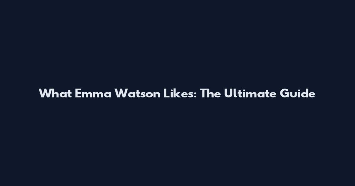 What Emma Watson Likes: The Ultimate Guide