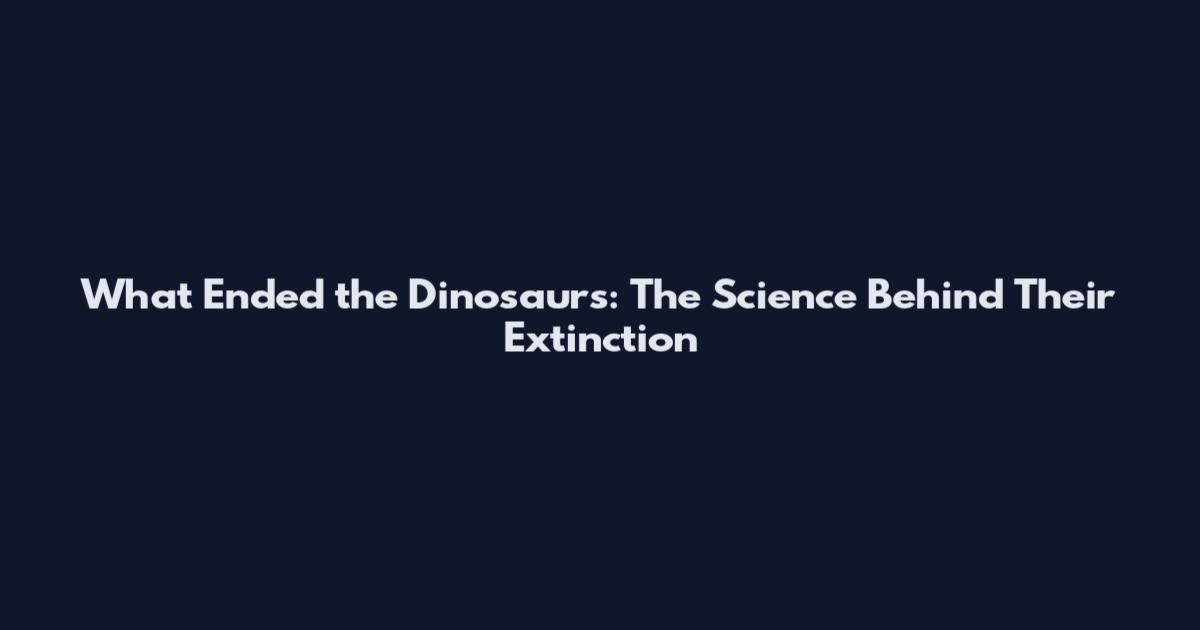 What Ended the Dinosaurs: The Science Behind Their Extinction