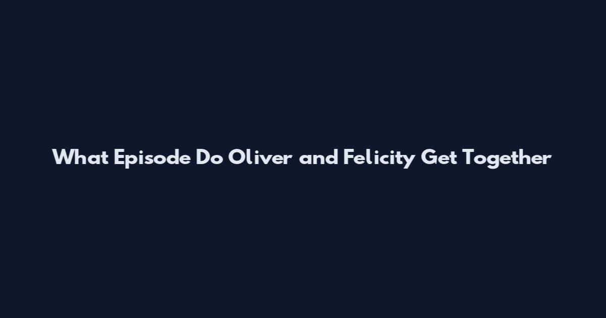 What Episode Do Oliver and Felicity Get Together