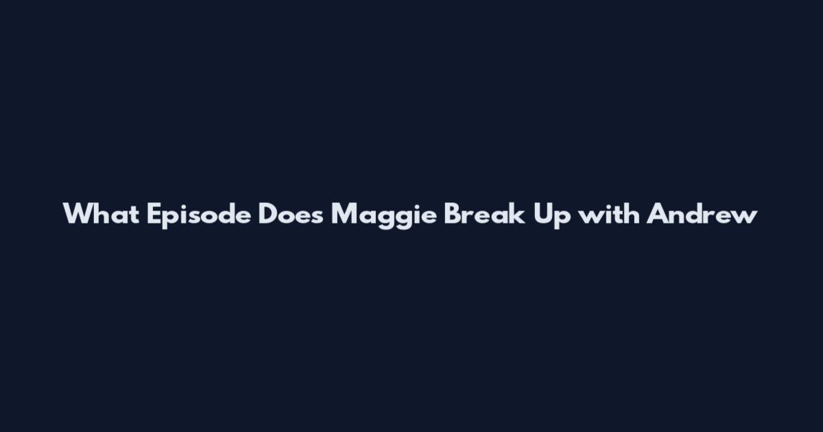 What Episode Does Maggie Break Up with Andrew