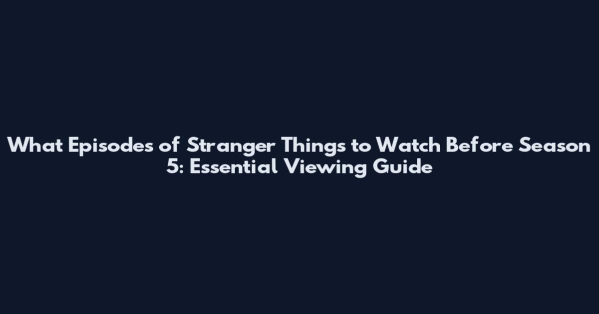 What Episodes of Stranger Things to Watch Before Season 5: Essential Viewing Guide