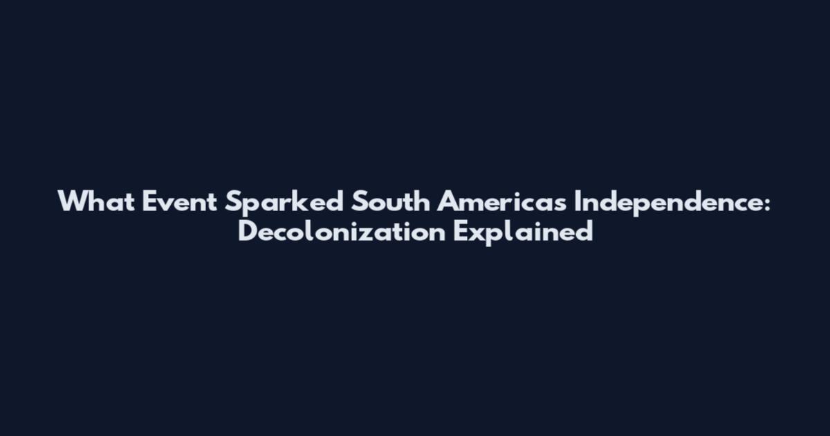 What Event Sparked South America's Independence: Decolonization Explained