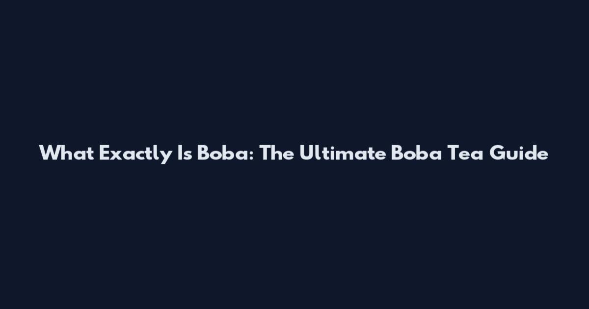 What Exactly Is Boba: The Ultimate Boba Tea Guide
