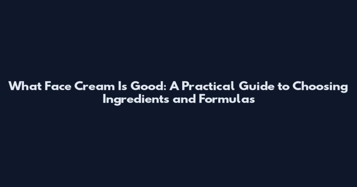 What Face Cream Is Good: A Practical Guide to Choosing Ingredients and Formulas