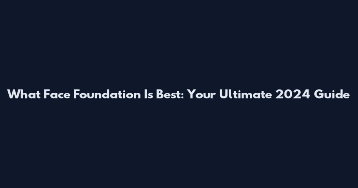 What Face Foundation Is Best: Your Ultimate 2024 Guide