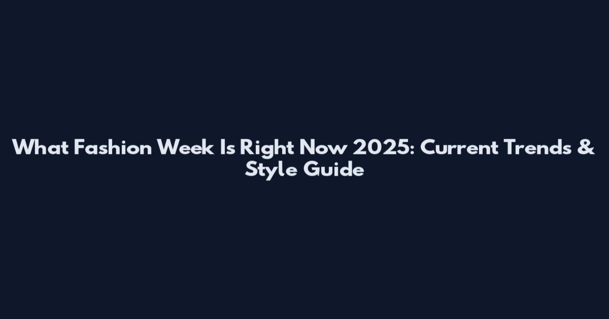 What Fashion Week Is Right Now 2025: Current Trends & Style Guide