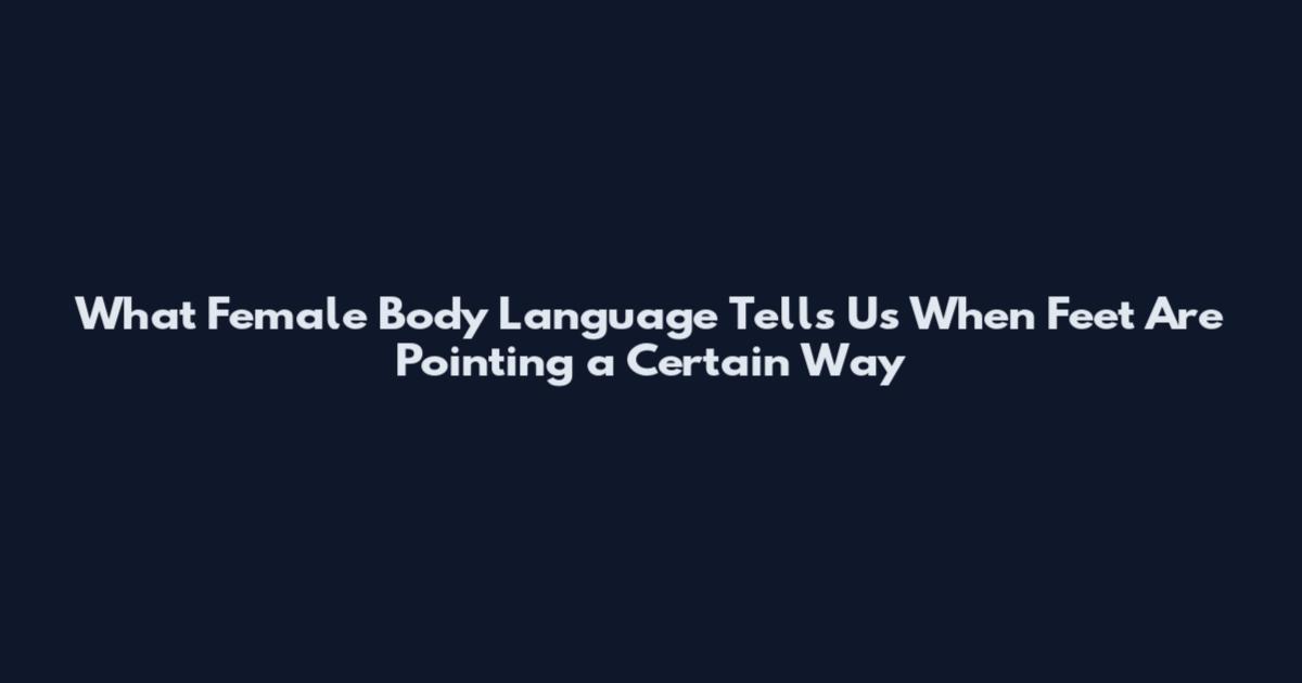 What Female Body Language Tells Us When Feet Are Pointing a Certain Way