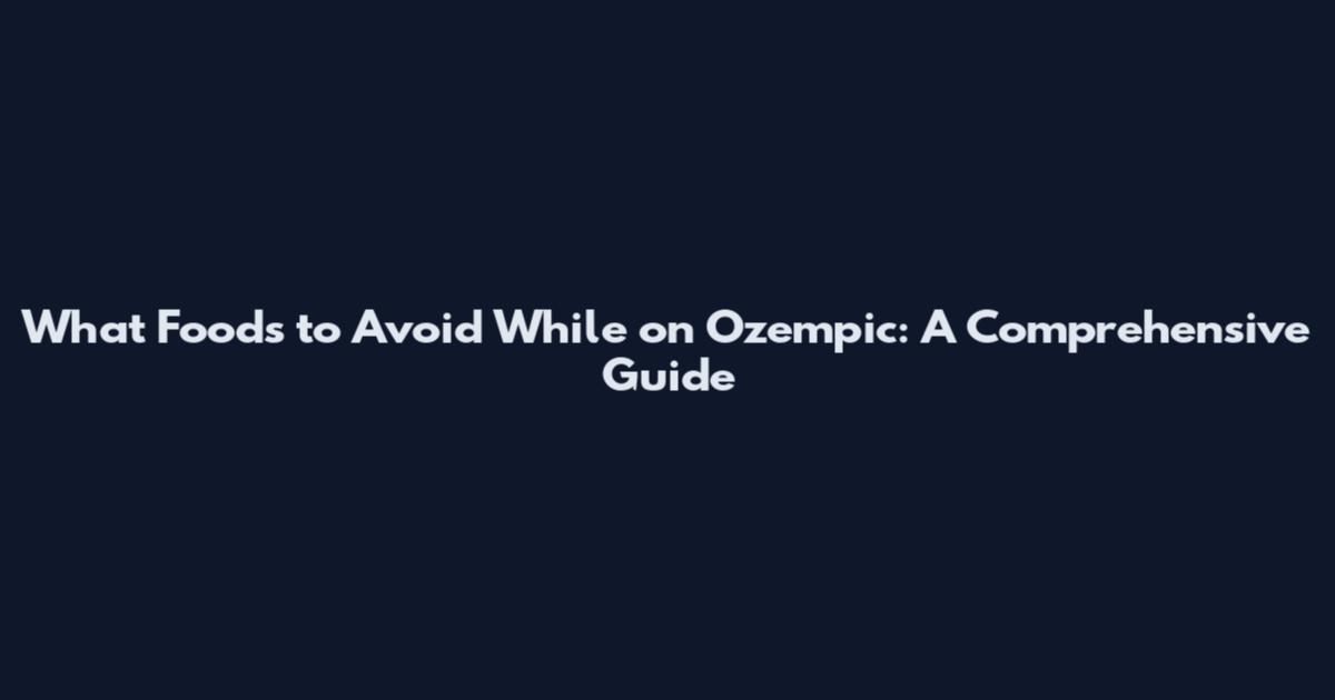 What Foods to Avoid While on Ozempic: A Comprehensive Guide