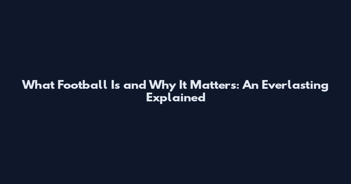 What Football Is and Why It Matters: An Everlasting Explained