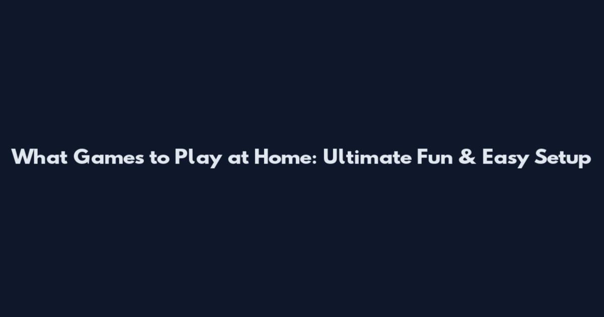 What Games to Play at Home: Ultimate Fun & Easy Setup