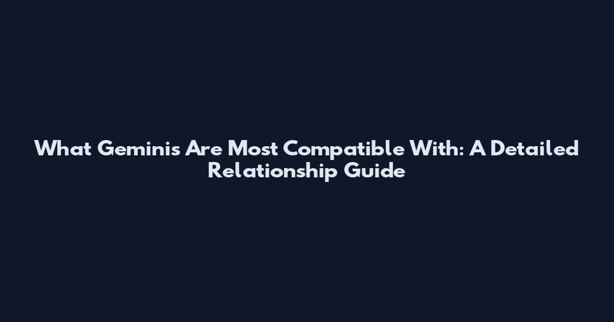 What Geminis Are Most Compatible With: A Detailed Relationship Guide