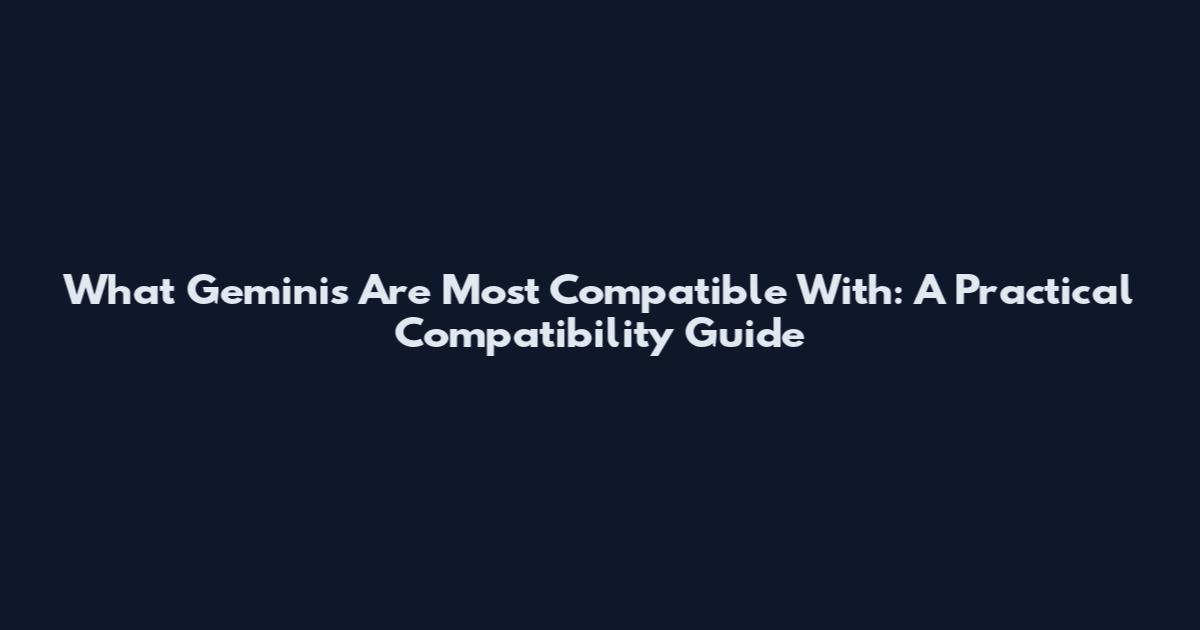 What Geminis Are Most Compatible With: A Practical Compatibility Guide