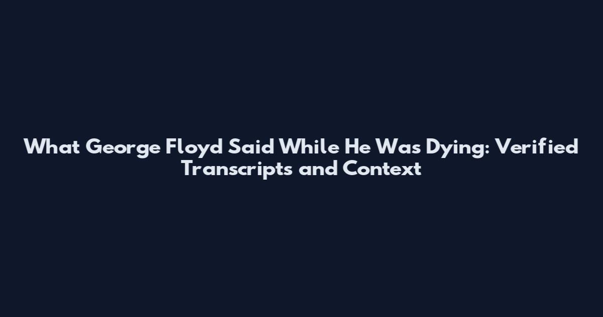 What George Floyd Said While He Was Dying: Verified Transcripts and Context