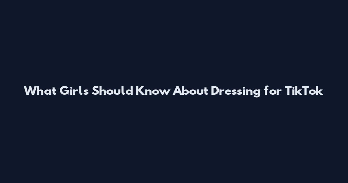 What Girls Should Know About Dressing for TikTok