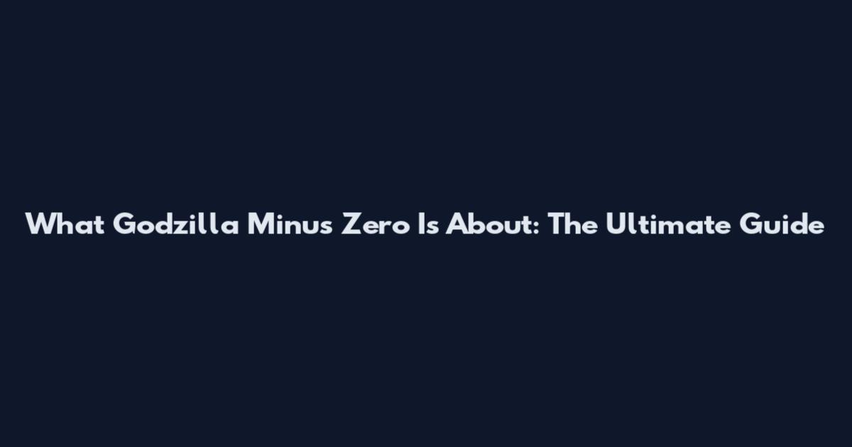 What Godzilla Minus Zero Is About: The Ultimate Guide