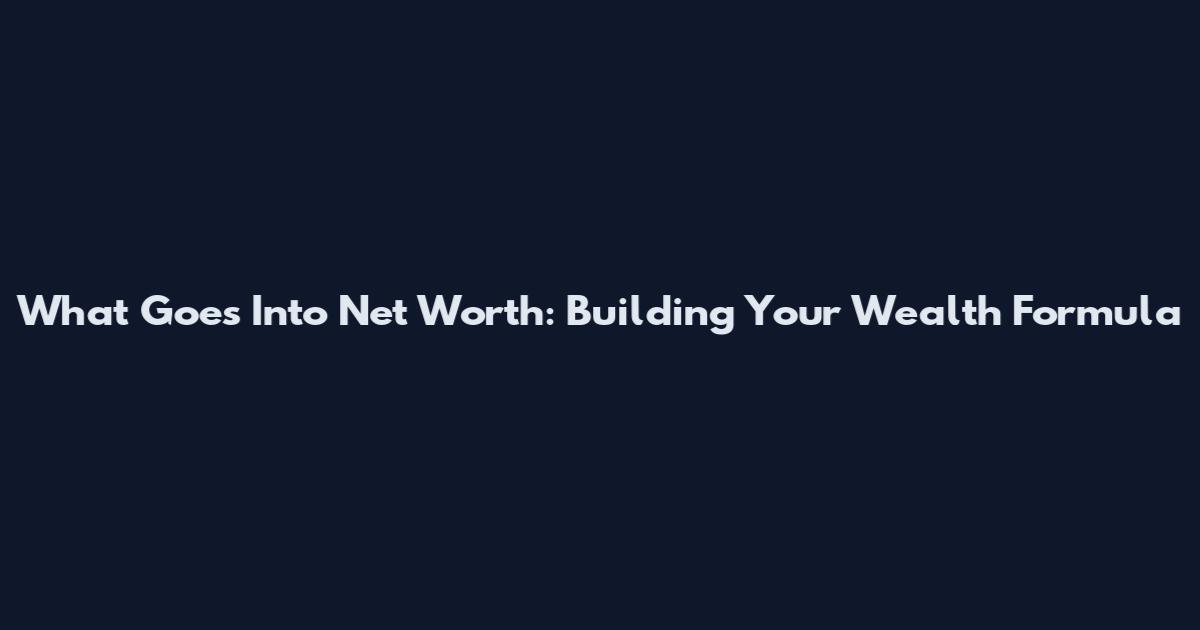 What Goes Into Net Worth: Building Your Wealth Formula