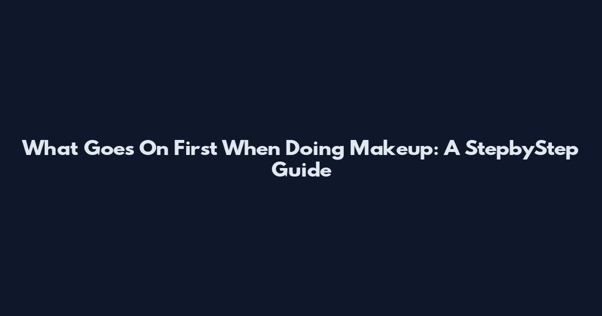 What Goes On First When Doing Makeup: A StepbyStep Guide