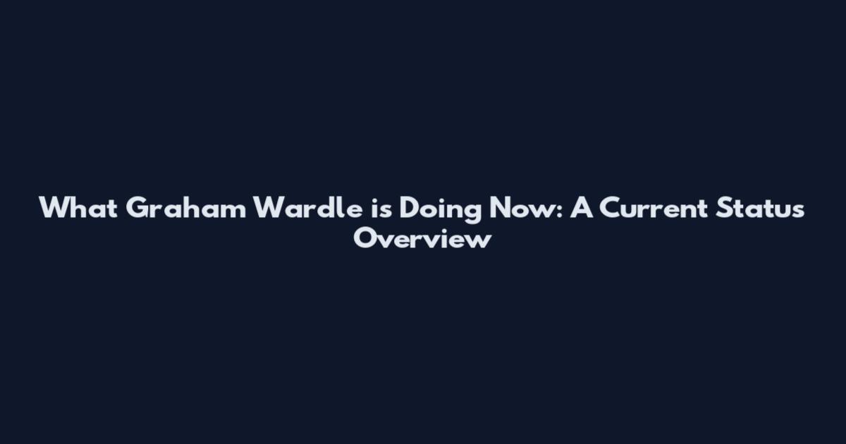 What Graham Wardle is Doing Now: A Current Status Overview