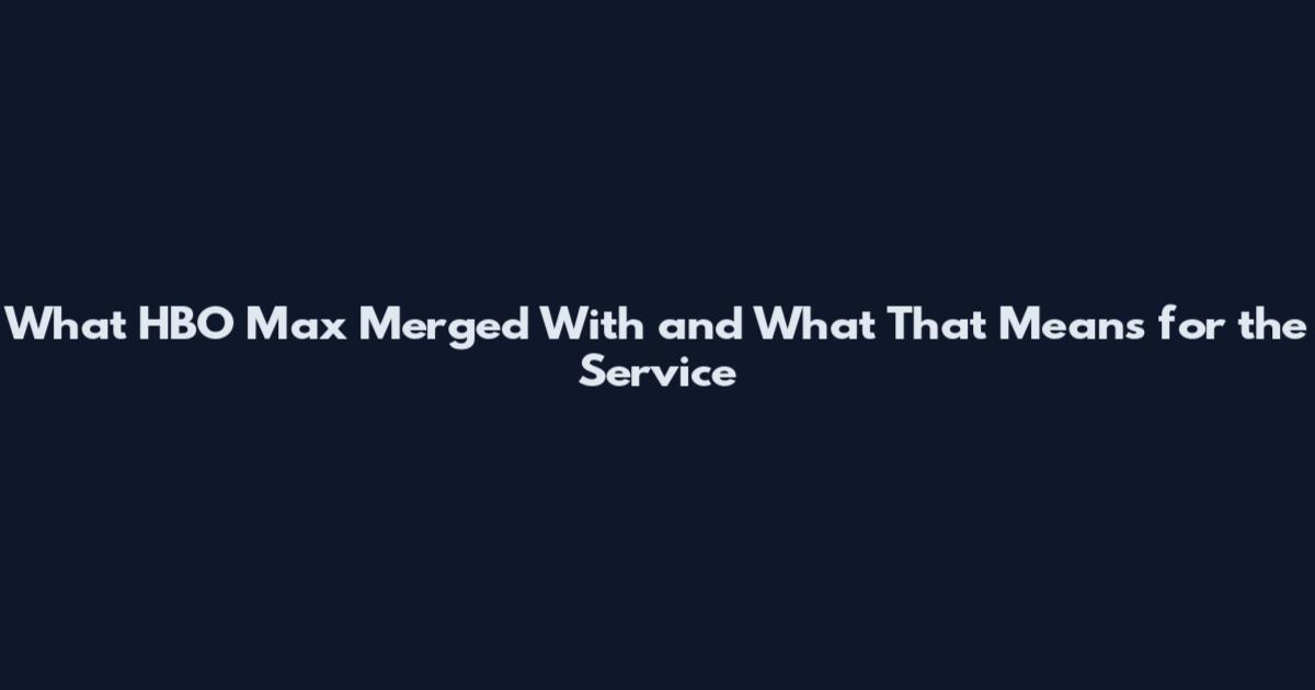 What HBO Max Merged With and What That Means for the Service