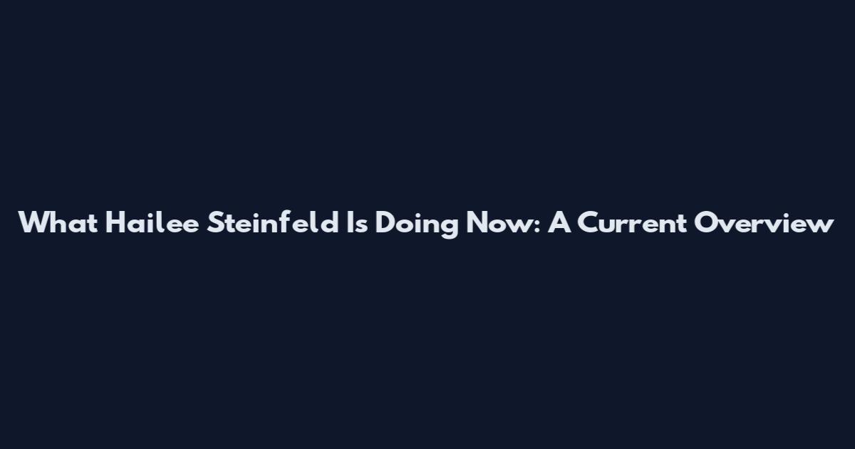 What Hailee Steinfeld Is Doing Now: A Current Overview