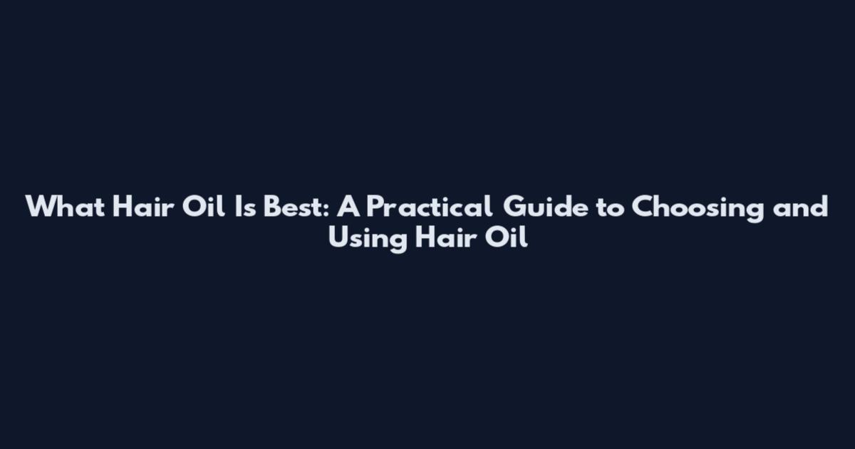 What Hair Oil Is Best: A Practical Guide to Choosing and Using Hair Oil
