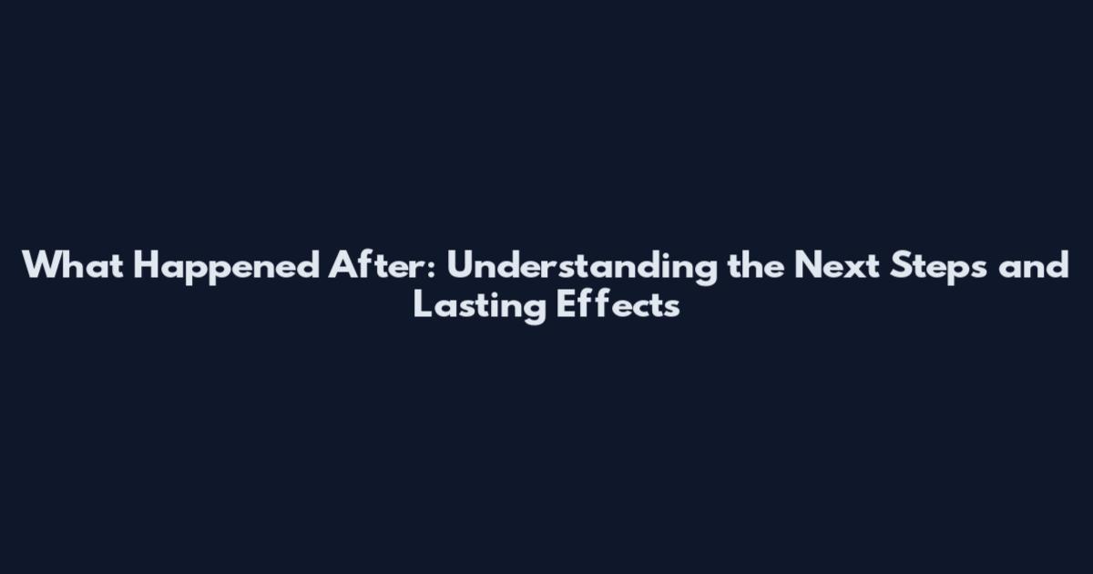 What Happened After: Understanding the Next Steps and Lasting Effects