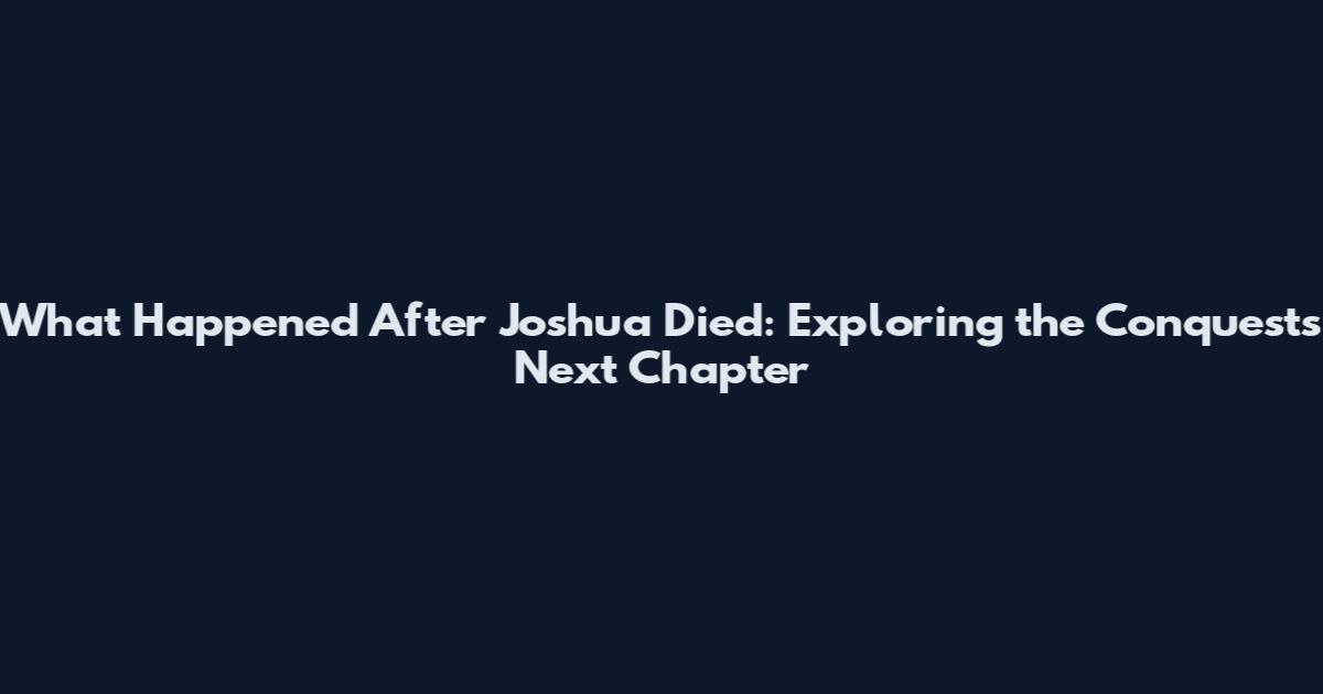 What Happened After Joshua Died: Exploring the Conquest's Next Chapter